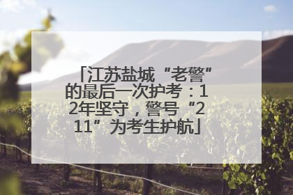 江苏盐城“老警”的最后一次护考：12年坚守，警号“211”为考生护航