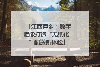 江西萍乡：数字赋能打造“无纸化”配送新体验