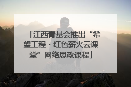 江西青基会推出“希望工程・红色薪火云课堂”网络思政课程