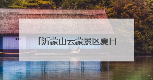 沂蒙山云蒙景区夏日狂欢：免票开放23天，邀您畅游天然氧吧
