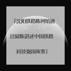 沈阳铁路陈列馆通过展陈讲述中国铁路科技强国故事
