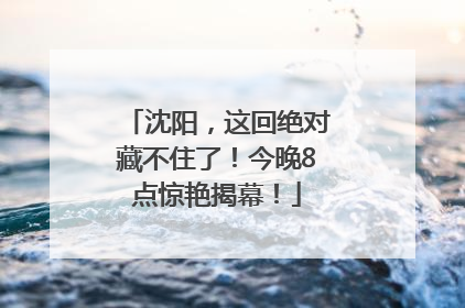 沈阳，这回绝对藏不住了！今晚8点惊艳揭幕！