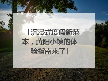 沉浸式度假新范本，黄阳小镇的体验指南来了