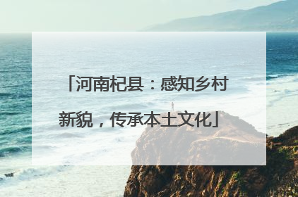 河南杞县：感知乡村新貌，传承本土文化