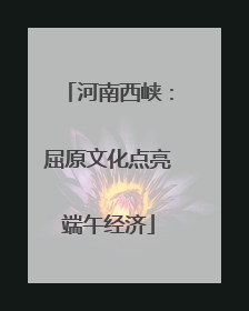 河南西峡：屈原文化点亮端午经济