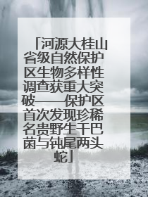 河源大桂山省级自然保护区生物多样性调查获重大突破——保护区首次发现珍稀名贵野生干巴菌与钝尾两头蛇