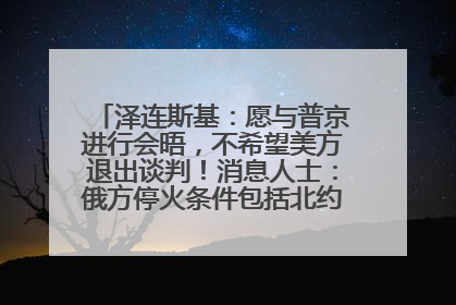 泽连斯基：愿与普京进行会晤，不希望美方退出谈判！消息人士：俄方停火条件包括北约“书面”保证不东扩
