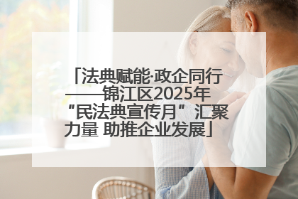 法典赋能·政企同行——锦江区2025年“民法典宣传月”汇聚力量 助推企业发展