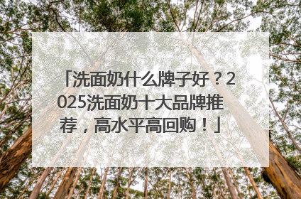 洗面奶什么牌子好？2025洗面奶十大品牌推荐，高水平高回购！