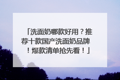 洗面奶哪款好用？推荐十款国产洗面奶品牌！爆款清单抢先看！