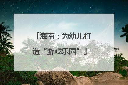 海南：为幼儿打造“游戏乐园”
