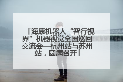 海康机器人“智行视界”机器视觉全国巡回交流会—杭州站与苏州站，圆满召开
