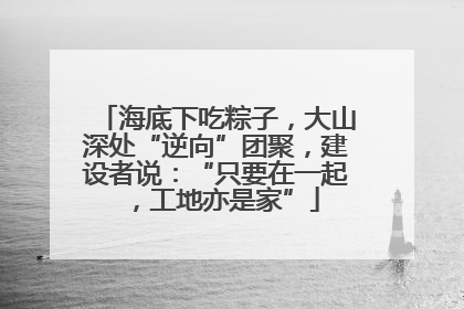 海底下吃粽子，大山深处“逆向”团聚，建设者说：“只要在一起，工地亦是家”