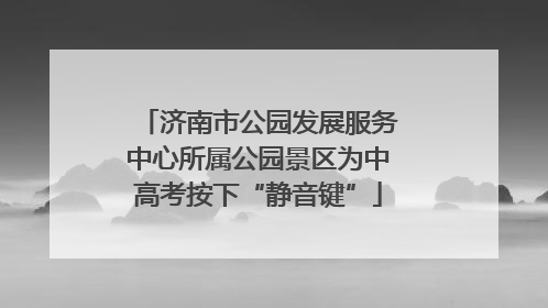 济南市公园发展服务中心所属公园景区为中高考按下“静音键”