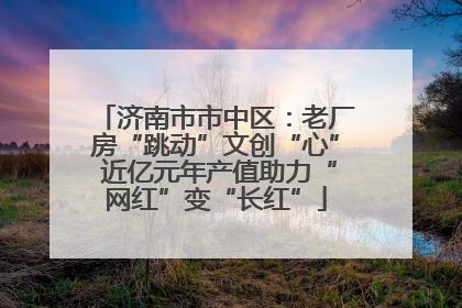 济南市市中区：老厂房“跳动”文创“心” 近亿元年产值助力“网红”变“长红”