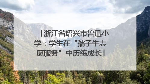 浙江省绍兴市鲁迅小学：学生在“孺子牛志愿服务”中历练成长