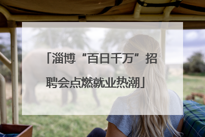 淄博“百日千万”招聘会点燃就业热潮
