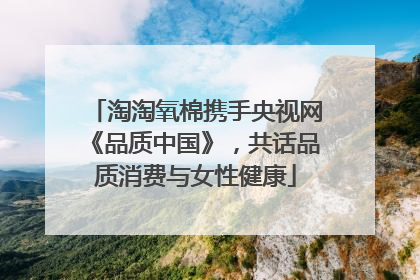 淘淘氧棉携手央视网《品质中国》，共话品质消费与女性健康