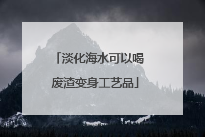 淡化海水可以喝 废渣变身工艺品