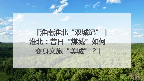 淮南淮北“双城记”｜淮北：昔日“煤城”如何变身文旅“美城”？