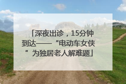 深夜出诊，15分钟到达——“电动车女侠”为独居老人解难题