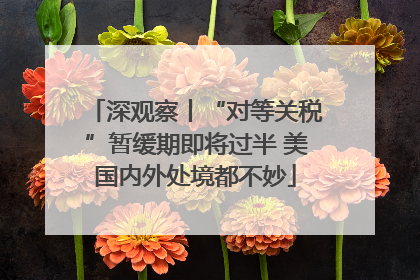 深观察丨“对等关税”暂缓期即将过半 美国内外处境都不妙
