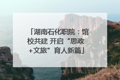 湖南石化职院：馆校共建 开启“思政+文旅”育人新篇