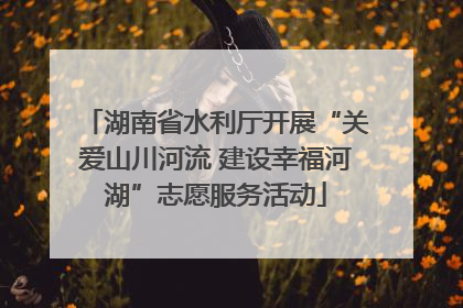 湖南省水利厅开展“关爱山川河流 建设幸福河湖”志愿服务活动