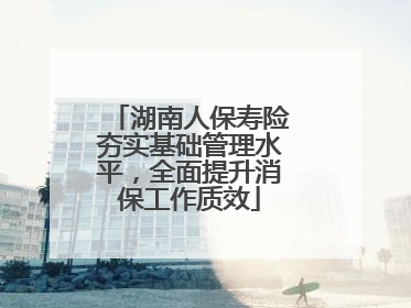 湖南人保寿险夯实基础管理水平，全面提升消保工作质效