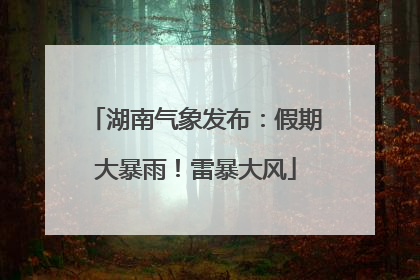 湖南气象发布：假期大暴雨！雷暴大风