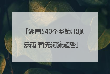 湖南540个乡镇出现暴雨 暂无河流超警