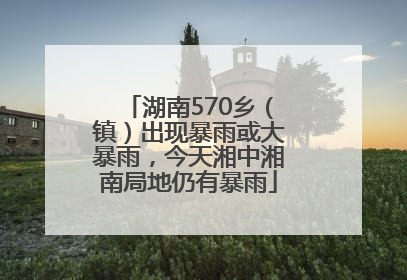湖南570乡（镇）出现暴雨或大暴雨，今天湘中湘南局地仍有暴雨
