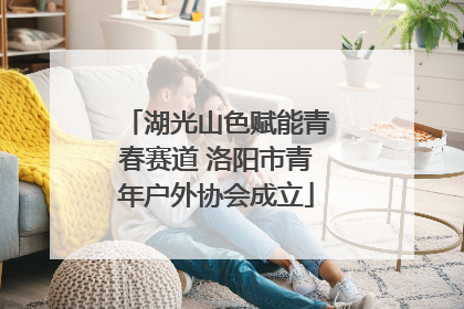 湖光山色赋能青春赛道 洛阳市青年户外协会成立