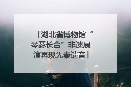湖北省博物馆“琴瑟长合”非遗展演再现先秦遗音
