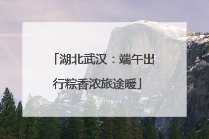 湖北武汉：端午出行粽香浓旅途暖