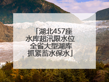 湖北457座水库超汛限水位 全省大型湖库抓紧蓄水保水