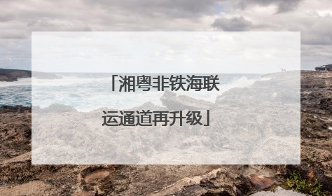 湘粤非铁海联运通道再升级