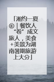 湘约一夏⑧｜餐饮人“卷”成文旅人，美食+美景为湖南暑期旅游上大分