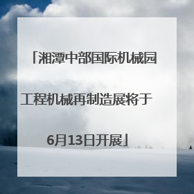 湘潭中部国际机械园工程机械再制造展将于6月13日开展