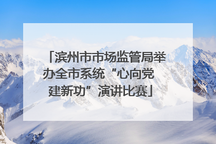 滨州市市场监管局举办全市系统“心向党 建新功”演讲比赛