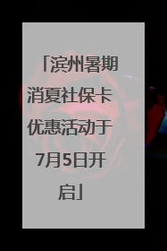 滨州暑期消夏社保卡优惠活动于7月5日开启