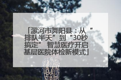 漯河市舞阳县：从“排队半天”到“30秒搞定” 智慧医疗开启基层医院体检新模式