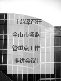 菏泽召开全市市场监管重点工作推进会议