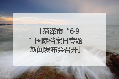 菏泽市“6·9”国际档案日专题新闻发布会召开