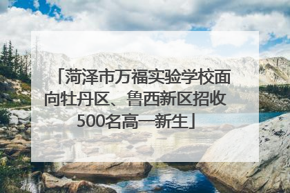 菏泽市万福实验学校面向牡丹区、鲁西新区招收500名高一新生