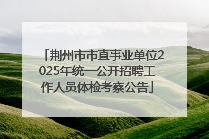 荆州市市直事业单位2025年统一公开招聘工作人员体检考察公告
