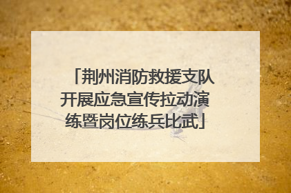 荆州消防救援支队开展应急宣传拉动演练暨岗位练兵比武