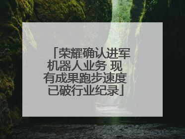 荣耀确认进军机器人业务 现有成果跑步速度已破行业纪录