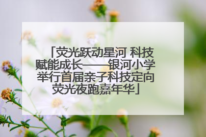 荧光跃动星河 科技赋能成长——银河小学举行首届亲子科技定向荧光夜跑嘉年华