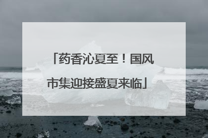 药香沁夏至！国风市集迎接盛夏来临